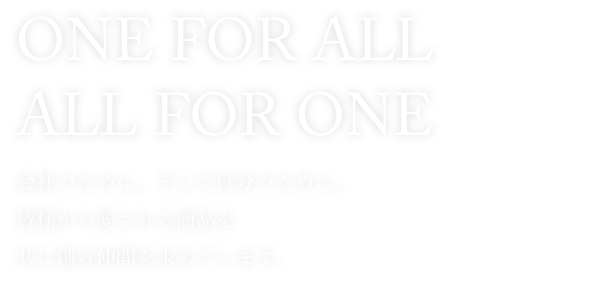 「ONE FOR ALL ALL FOR ONE」会社のために、そして自分のために、皆様から愛される商品を共に創る仲間を求めています。